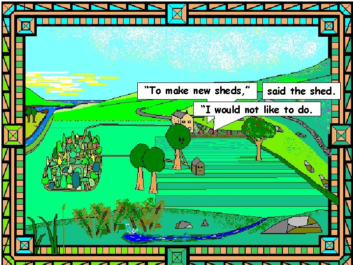 “To make new sheds, ” said the shed. “I would not like to do.