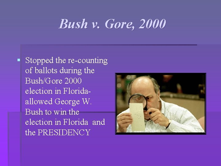 Bush v. Gore, 2000 § Stopped the re-counting of ballots during the Bush/Gore 2000