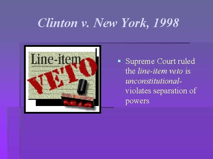 Clinton v. New York, 1998 § Supreme Court ruled the line-item veto is unconstitutionalviolates