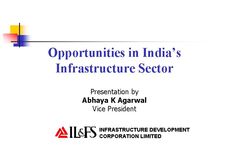 Opportunities in India’s Infrastructure Sector Presentation by Abhaya K Agarwal Vice President INFRASTRUCTURE DEVELOPMENT