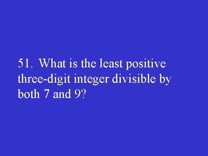 51. What is the least positive three digit integer divisible by both 7 and