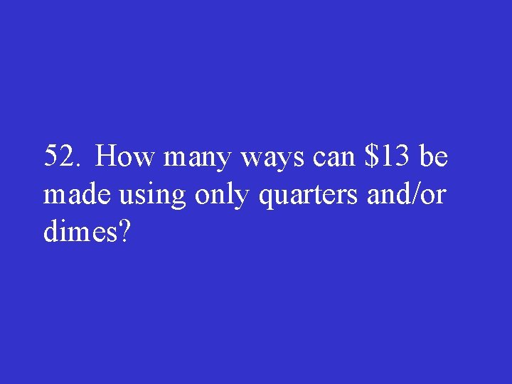 52. How many ways can $13 be made using only quarters and/or dimes? 