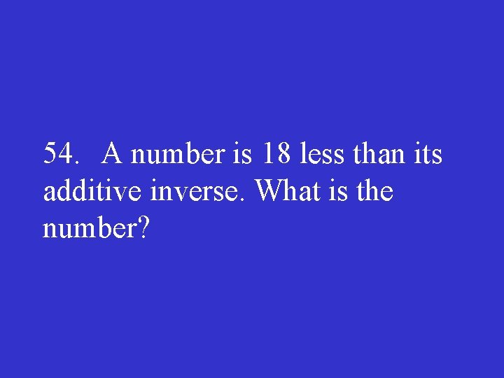 54. A number is 18 less than its additive inverse. What is the number?