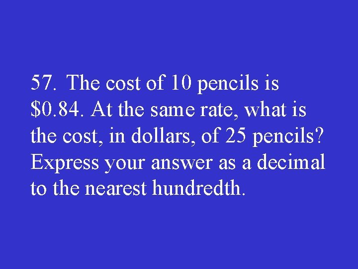 57. The cost of 10 pencils is $0. 84. At the same rate, what
