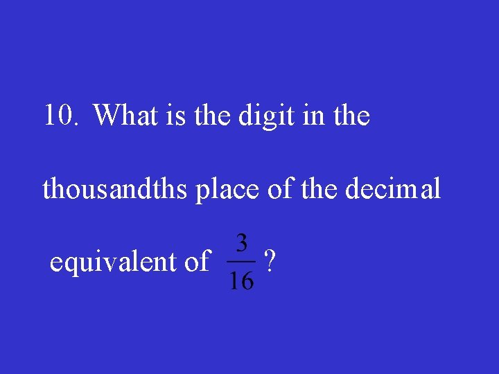 10. What is the digit in the thousandths place of the decimal equivalent of