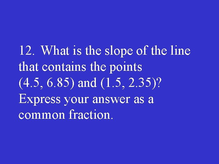 12. What is the slope of the line that contains the points (4. 5,