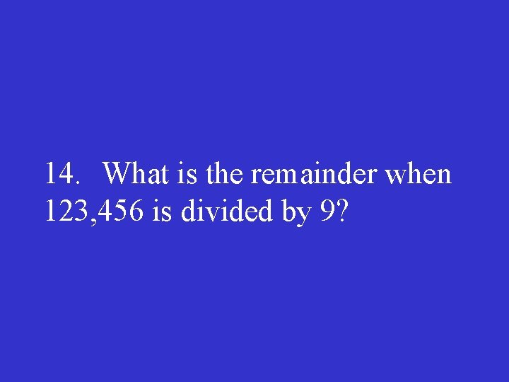 14. What is the remainder when 123, 456 is divided by 9? 