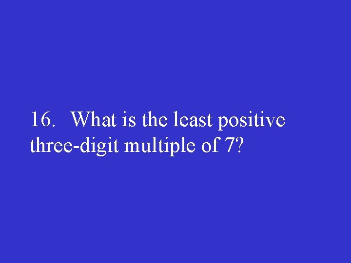 16. What is the least positive three digit multiple of 7? 