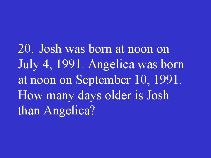 20. Josh was born at noon on July 4, 1991. Angelica was born at