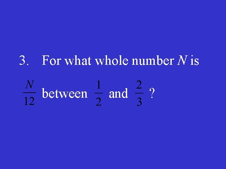 3. For what whole number N is between and ? 