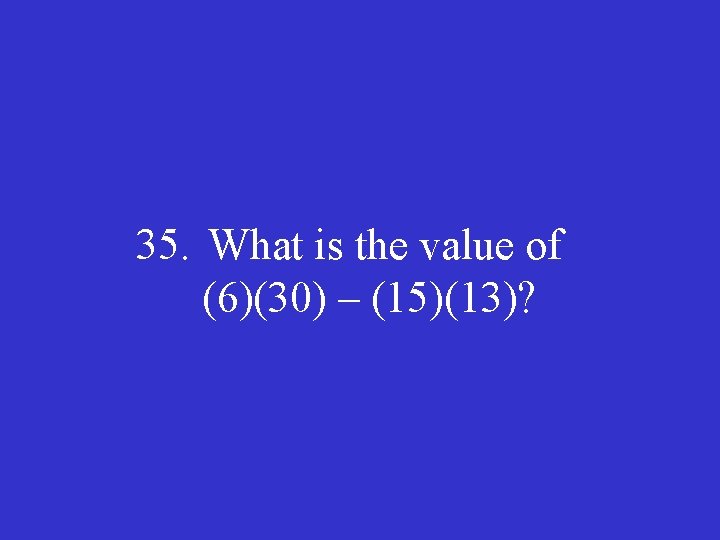 35. What is the value of (6)(30) – (15)(13)? 