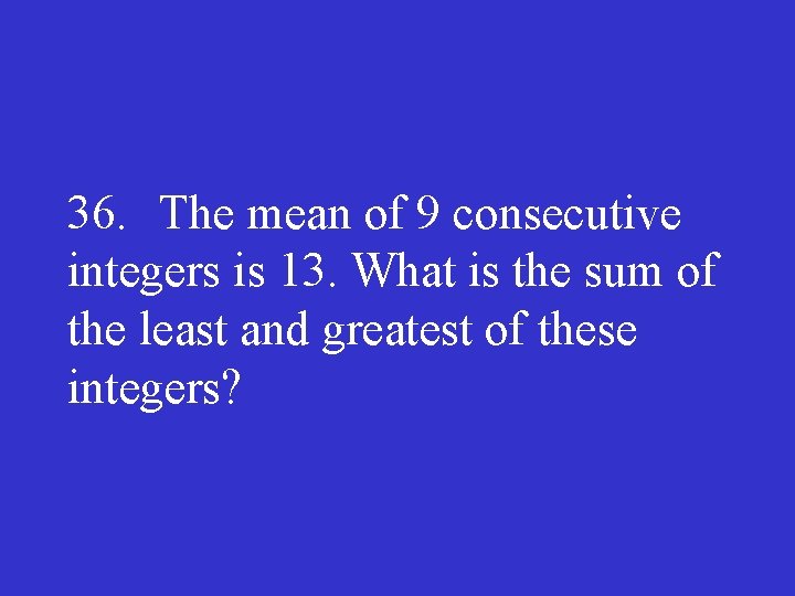 36. The mean of 9 consecutive integers is 13. What is the sum of