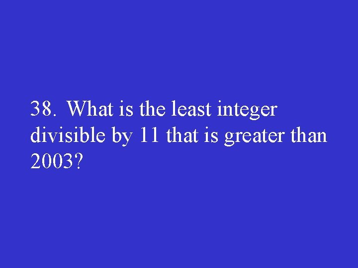 38. What is the least integer divisible by 11 that is greater than 2003?