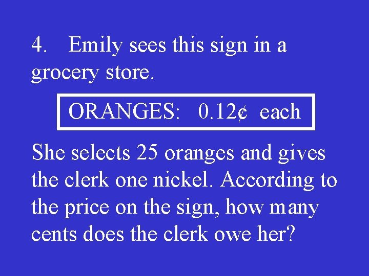 4. Emily sees this sign in a grocery store. ORANGES: 0. 12¢ each She