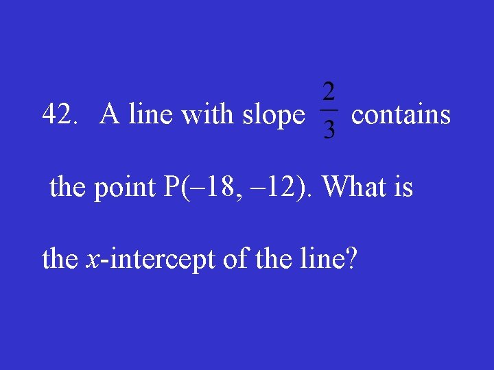 42. A line with slope contains the point P(– 18, – 12). What is