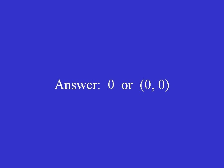 Answer: 0 or (0, 0) 