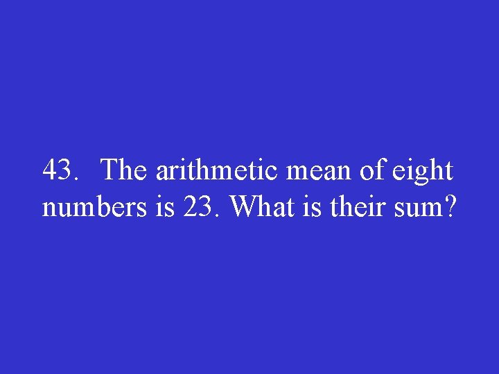 43. The arithmetic mean of eight numbers is 23. What is their sum? 