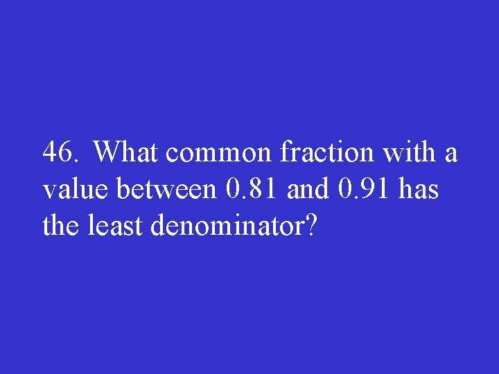 46. What common fraction with a value between 0. 81 and 0. 91 has