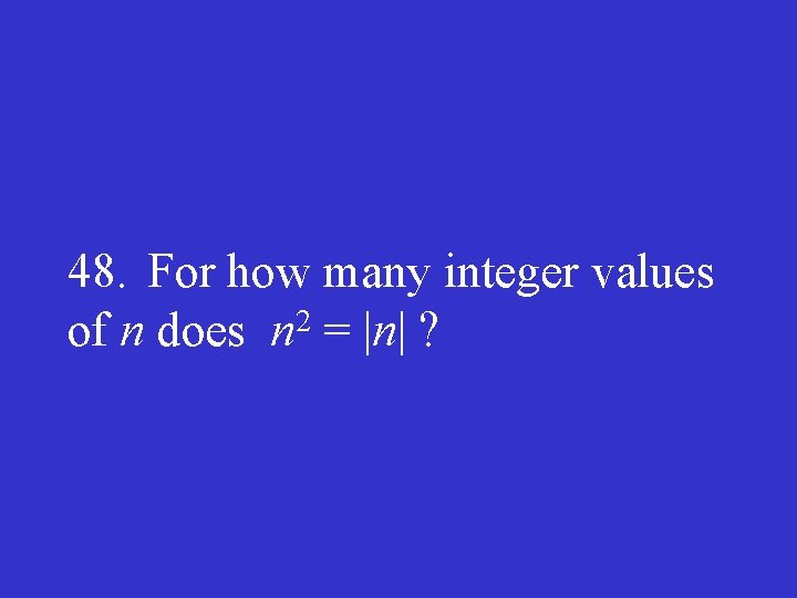 48. For how many integer values 2 of n does n = |n| ?
