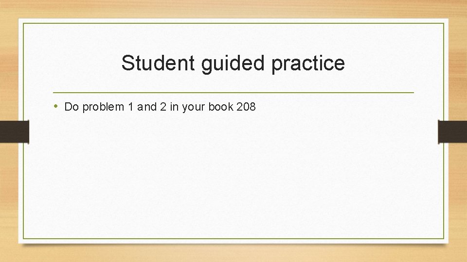 Student guided practice • Do problem 1 and 2 in your book 208 