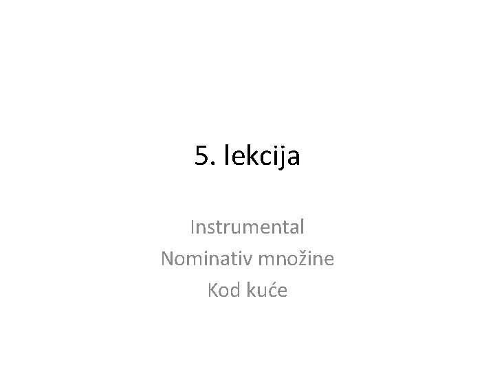 5. lekcija Instrumental Nominativ množine Kod kuće 