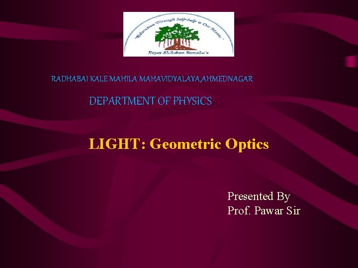 RADHABAI KALE MAHILA MAHAVIDYALAYA, AHMEDNAGAR DEPARTMENT OF PHYSICS LIGHT: Geometric Optics Presented By Prof.