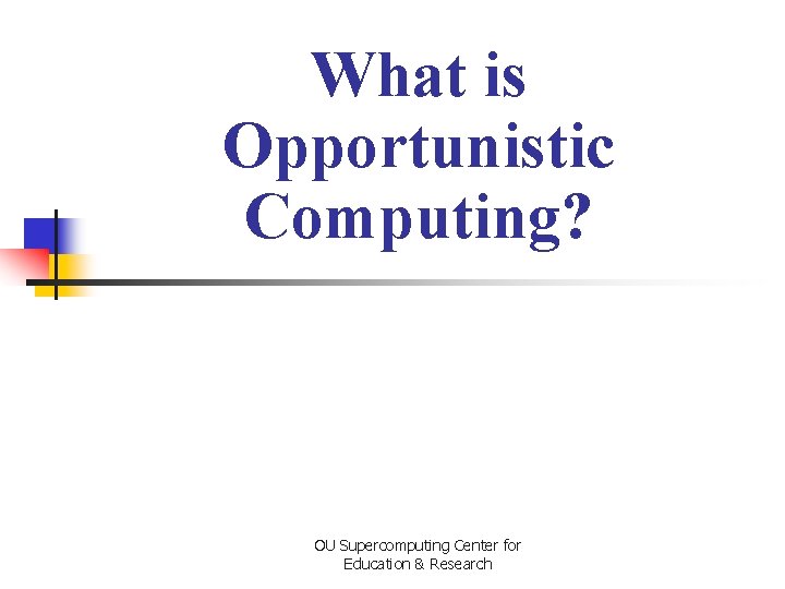 What is Opportunistic Computing? OU Supercomputing Center for Education & Research 