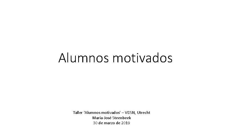 Alumnos motivados Taller ‘Alumnos motivados’ – VDSN, Utrecht María-José Steenbeek 30 de marzo de