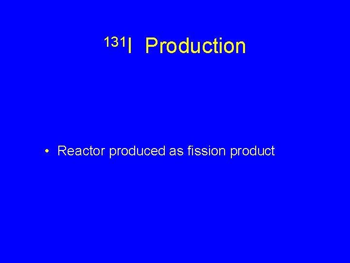 131 I Production • Reactor produced as fission product 