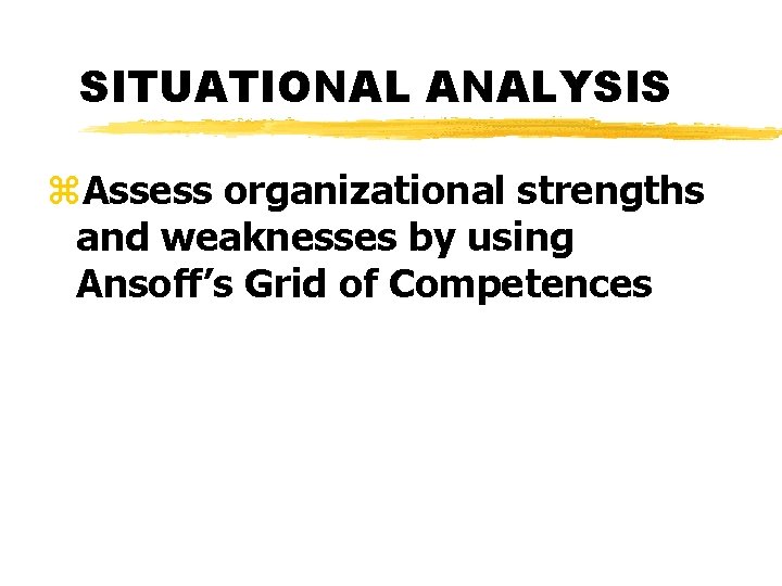 SITUATIONAL ANALYSIS z. Assess organizational strengths and weaknesses by using Ansoff’s Grid of Competences