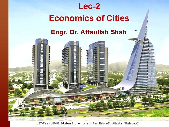 Lec-2 Economics of Cities Engr. Dr. Attaullah Shah UET-Pesh-UIP-5818 -Urban Economics and Real Estate-Dr.