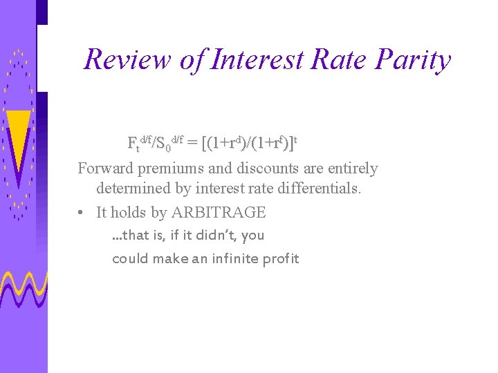 Review of Interest Rate Parity Ftd/f/S 0 d/f = [(1+rd)/(1+rf)]t Forward premiums and discounts