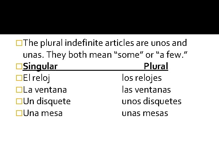 �The plural indefinite articles are unos and unas. They both mean “some” or “a