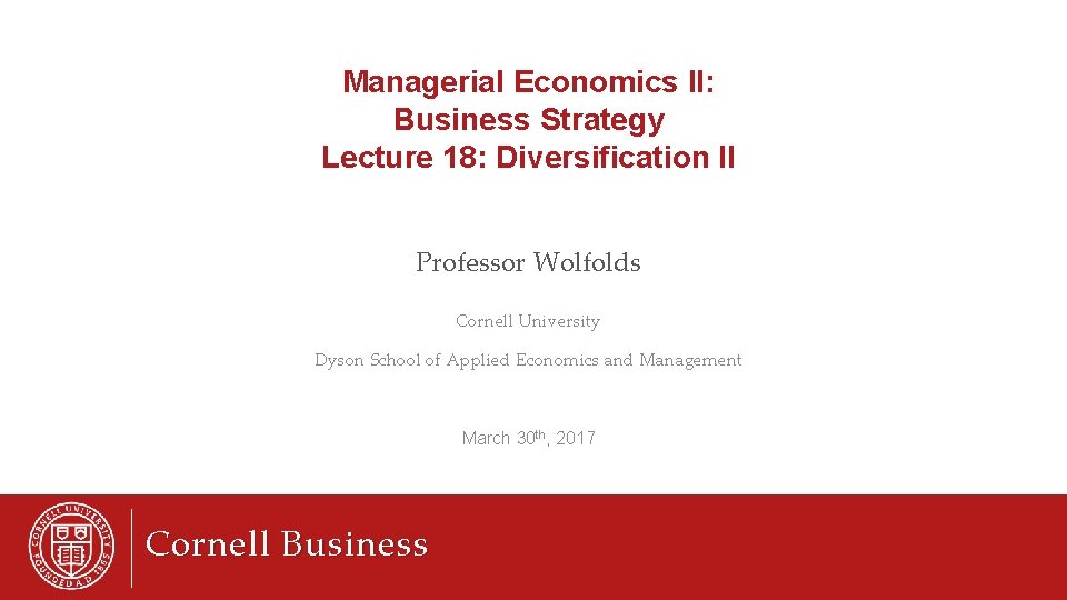 Managerial Economics II: Business Strategy Lecture 18: Diversification II Professor Wolfolds Cornell University Dyson