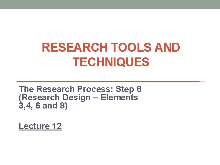 RESEARCH TOOLS AND TECHNIQUES The Research Process: Step 6 (Research Design – Elements 3,