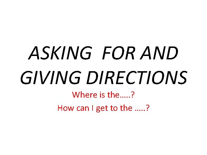 ASKING FOR AND GIVING DIRECTIONS Where is the…. . ? How can I get