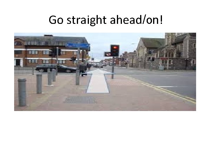 Go straight ahead/on! 