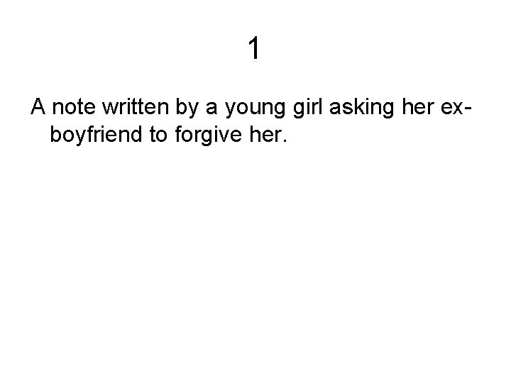 1 A note written by a young girl asking her exboyfriend to forgive her.