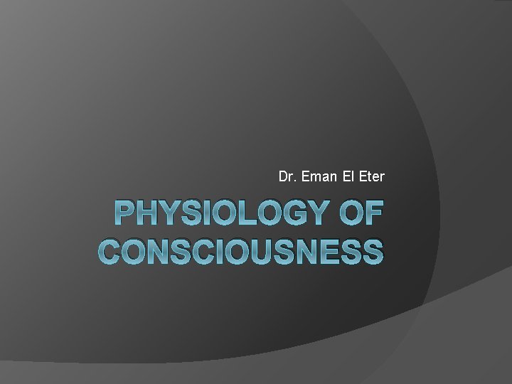 Dr. Eman El Eter PHYSIOLOGY OF CONSCIOUSNESS 