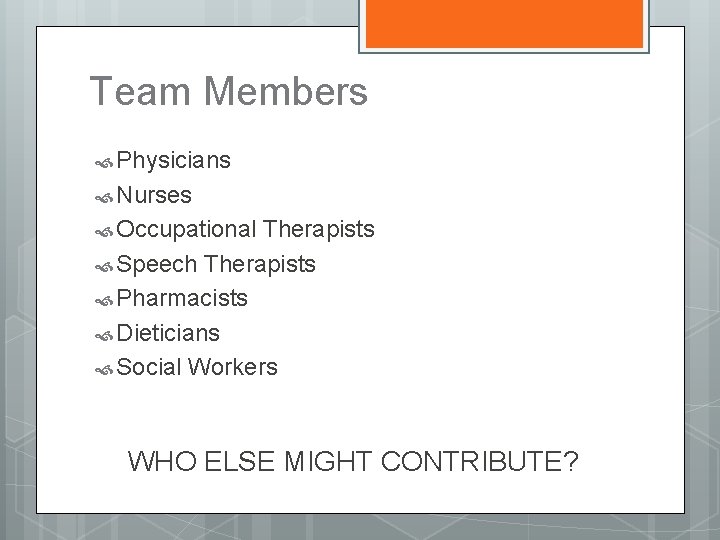 Team Members Physicians Nurses Occupational Therapists Speech Therapists Pharmacists Dieticians Social Workers WHO ELSE