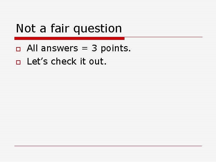 Not a fair question o o All answers = 3 points. Let’s check it