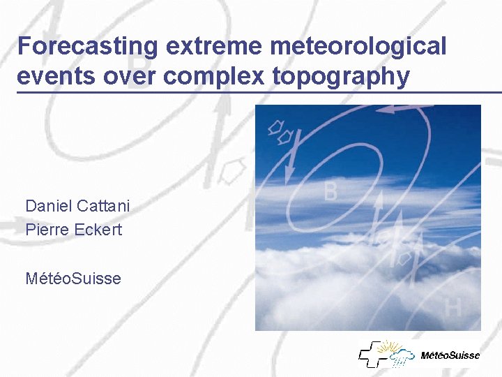 Forecasting extreme meteorological events over complex topography Daniel Cattani Pierre Eckert Météo. Suisse 