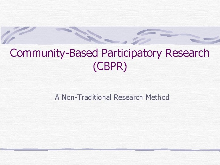 Community-Based Participatory Research (CBPR) A Non-Traditional Research Method 