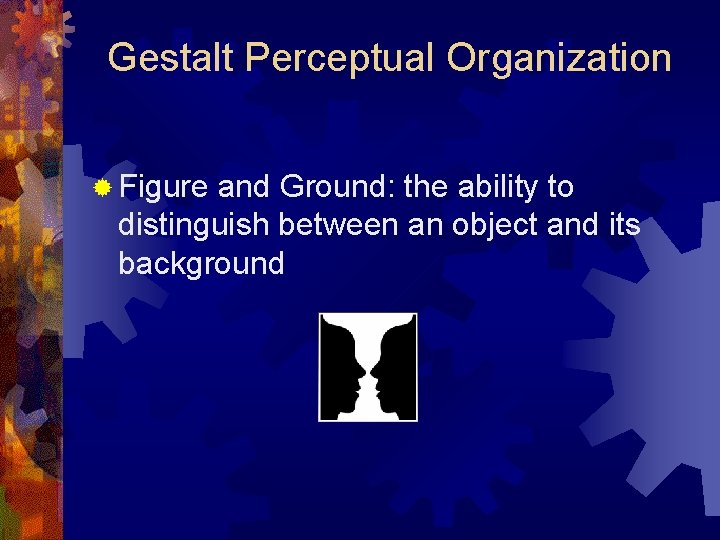 Gestalt Perceptual Organization ® Figure and Ground: the ability to distinguish between an object