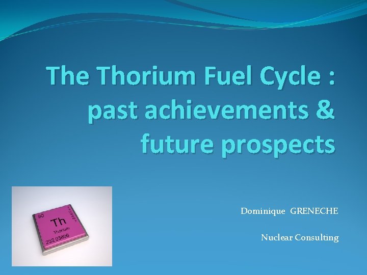 The Thorium Fuel Cycle : past achievements & future prospects Dominique GRENECHE Nuclear Consulting