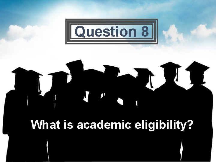 Question 8 What is academic eligibility? 