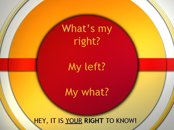 What’s my right? My left? My what? HEY, IT IS YOUR RIGHT TO KNOW!