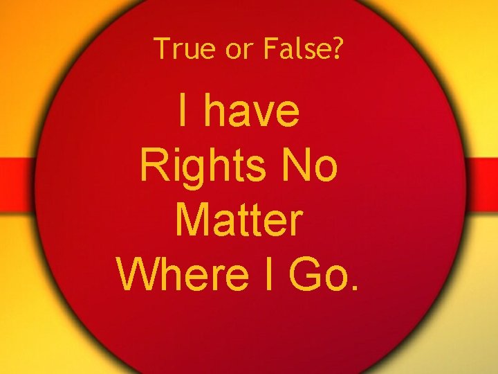 True or False? I have Rights No Matter Where I Go. 