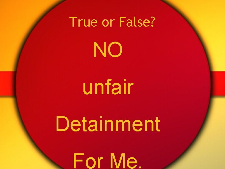 True or False? NO unfair Detainment For Me. 