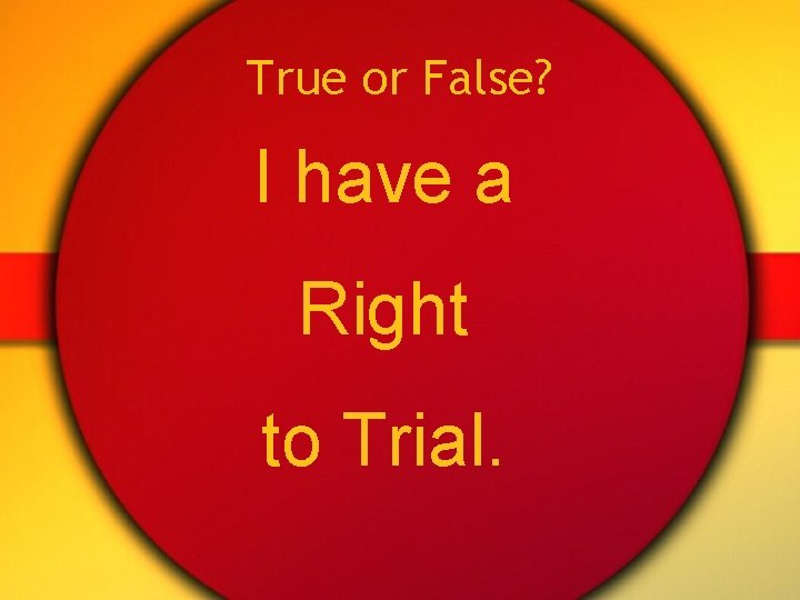 True or False? I have a Right to Trial. 